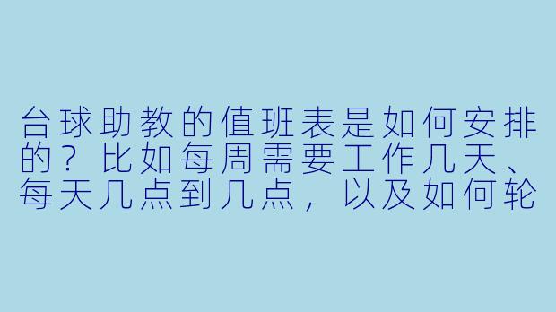 台球助教的值班表是如何安排的？比如每周需要工作几天、每天几点到几点，以及如何轮流负责不同时段或区域？-台球助教值班表