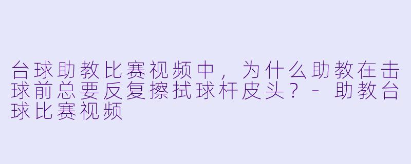台球助教比赛视频中，为什么助教在击球前总要反复擦拭球杆皮头？