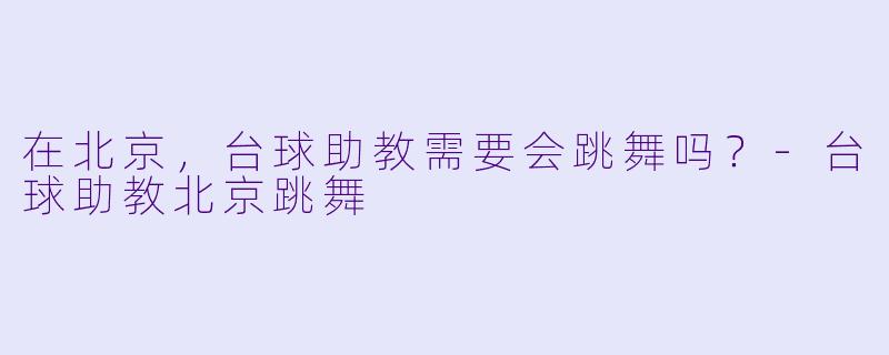 在北京，台球助教需要会跳舞吗？-台球助教北京跳舞