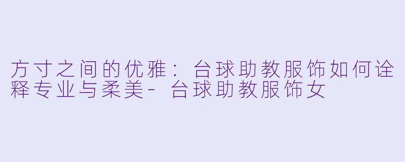 方寸之间的优雅：台球助教服饰如何诠释专业与柔美-台球助教服饰女