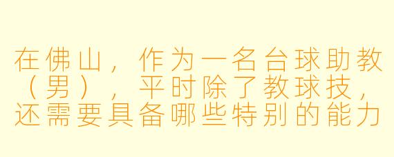 在佛山，作为一名台球助教（男），平时除了教球技，还需要具备哪些特别的能力或素质？