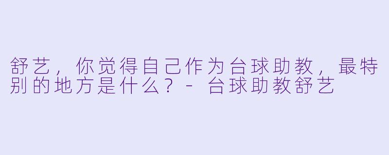 舒艺,你觉得自己作为台球助教,最特别的地方是什么?-台球助教舒艺