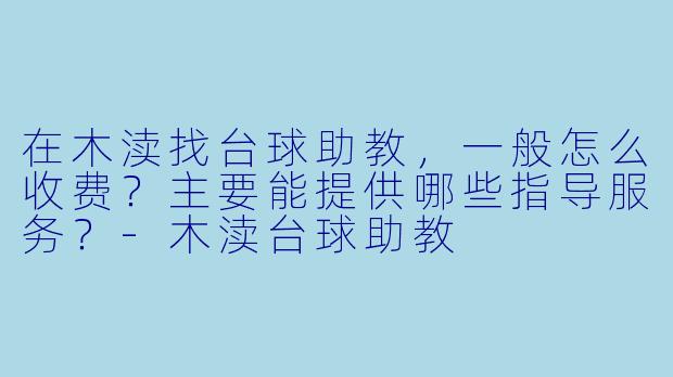 在木渎找台球助教，一般怎么收费？主要能提供哪些指导服务？-木渎台球助教