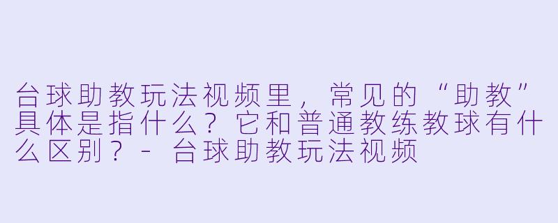 台球助教玩法视频里,常见的“助教”具体是指什么?它和普通教练教球有什么区别?-台球助教玩法视频