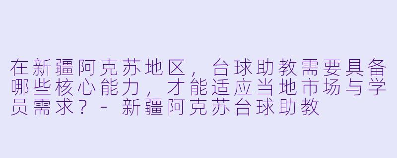 在新疆阿克苏地区,台球助教需要具备哪些核心能力,才能适应当地市场与学员需求?-新疆阿克苏台球助教