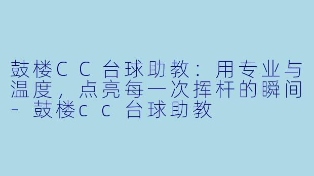 鼓楼CC台球助教:用专业与温度,点亮每一次挥杆的瞬间-鼓楼cc台球助教