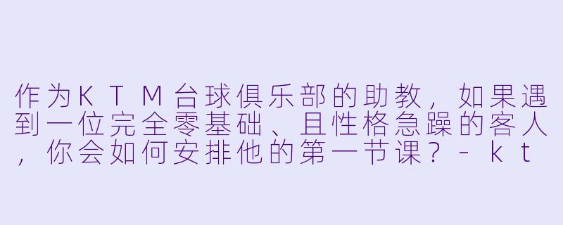 作为KTM台球俱乐部的助教，如果遇到一位完全零基础、且性格急躁的客人，你会如何安排他的第一节课？-ktm台球俱乐部助教