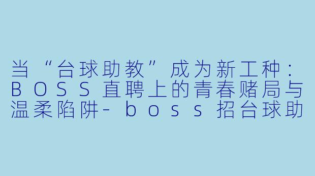 当“台球助教”成为新工种:BOSS直聘上的青春赌局与温柔陷阱-boss招台球助教