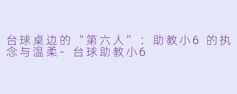 台球桌边的“第六人”：助教小6的执念与温柔-台球助教小6