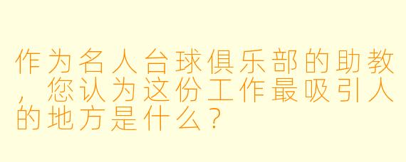 作为名人台球俱乐部的助教，您认为这份工作最吸引人的地方是什么？