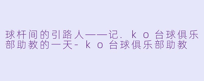 球杆间的引路人——记.ko台球俱乐部助教的一天-ko台球俱乐部助教