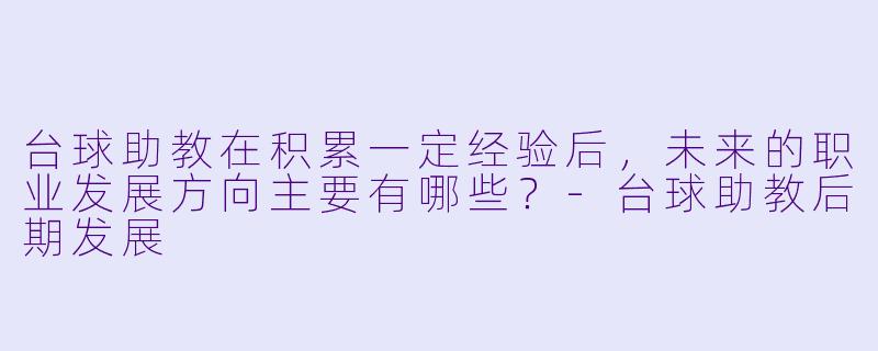 台球助教在积累一定经验后,未来的职业发展方向主要有哪些?-台球助教后期发展