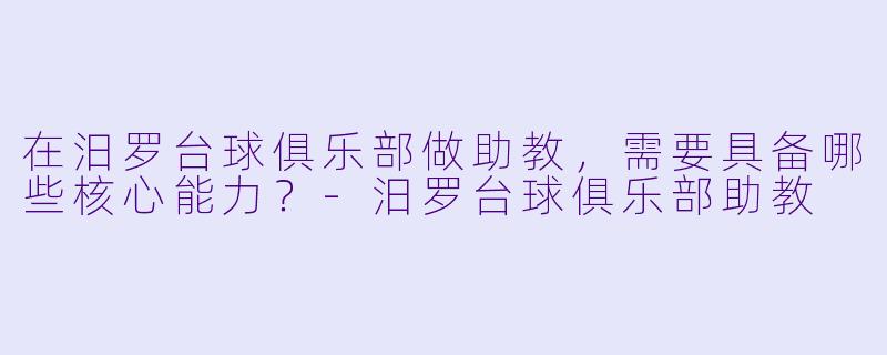 在汨罗台球俱乐部做助教，需要具备哪些核心能力？-汨罗台球俱乐部助教