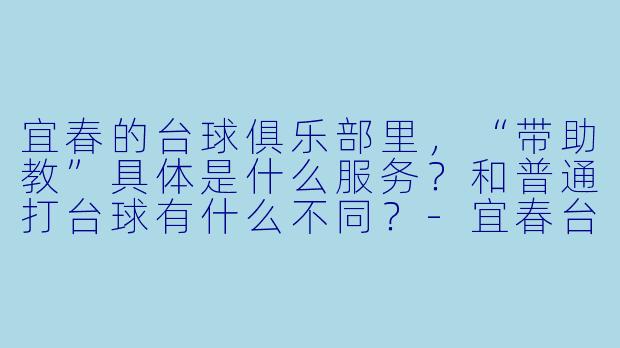 宜春的台球俱乐部里,“带助教”具体是什么服务?和普通打台球有什么不同?-宜春台球带助教