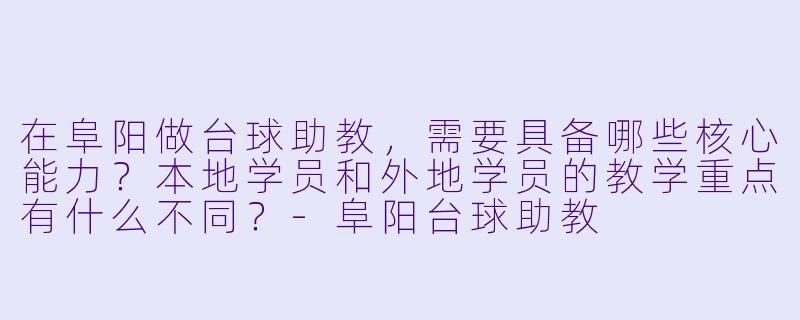 在阜阳做台球助教,需要具备哪些核心能力?本地学员和外地学员的教学重点有什么不同?-阜阳台球助教