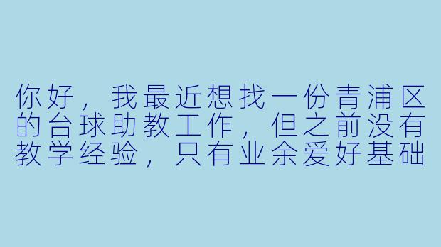 你好,我最近想找一份青浦区的台球助教工作,但之前没有教学经验,只有业余爱好基础。请问台球俱乐部通常对助教有什么要求?我该怎么准备才能提高求职成功率?-青浦台球助教求职