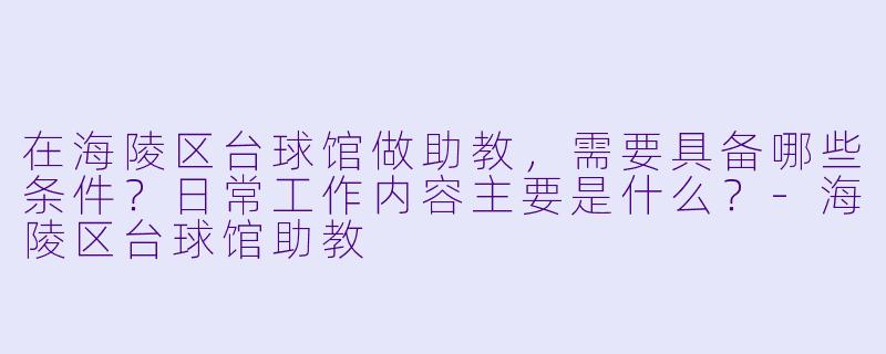 在海陵区台球馆做助教,需要具备哪些条件?日常工作内容主要是什么?-海陵区台球馆助教