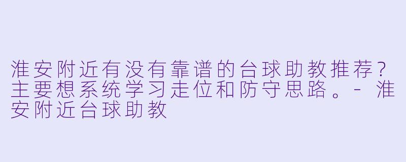 淮安附近有没有靠谱的台球助教推荐？主要想系统学习走位和防守思路。-淮安附近台球助教