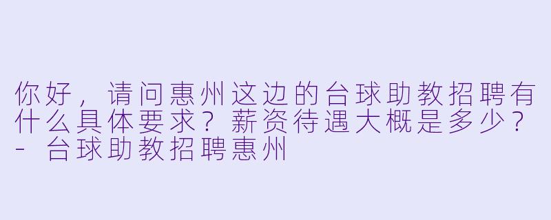 你好，请问惠州这边的台球助教招聘有什么具体要求？薪资待遇大概是多少？-台球助教招聘惠州