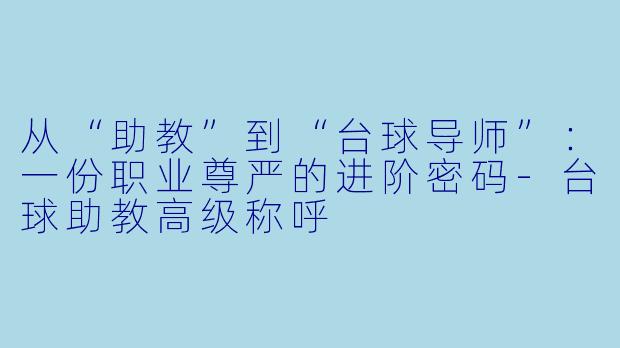 从“助教”到“台球导师”:一份职业尊严的进阶密码-台球助教高级称呼