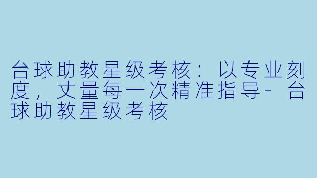 台球助教星级考核:以专业刻度,丈量每一次精准指导-台球助教星级考核