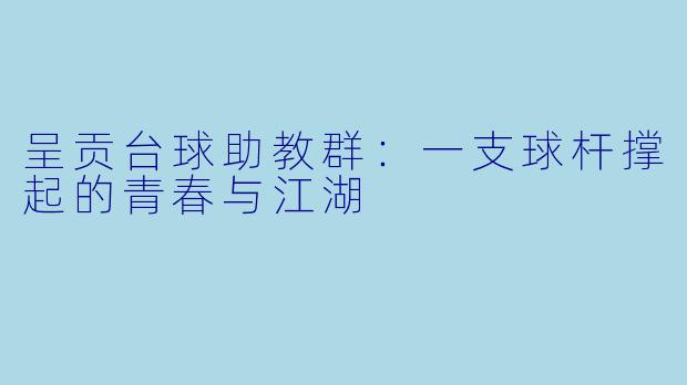 呈贡台球助教群：一支球杆撑起的青春与江湖