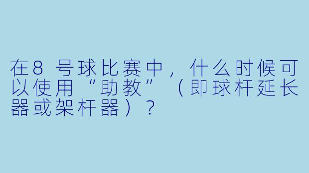 在8号球比赛中,什么时候可以使用“助教”(即球杆延长器或架杆器)?