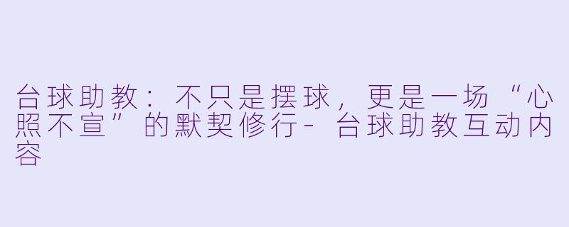 台球助教：不只是摆球，更是一场“心照不宣”的默契修行-台球助教互动内容