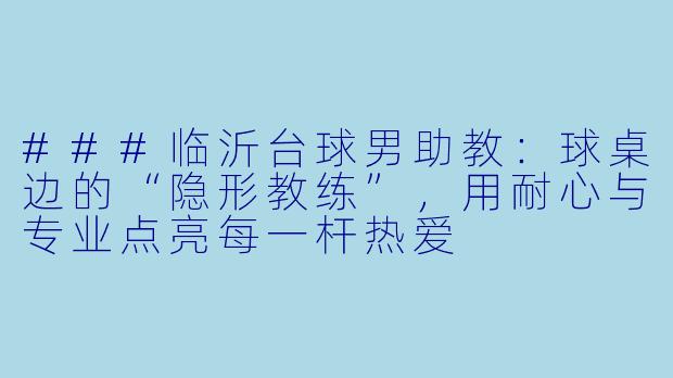 ###临沂台球男助教：球桌边的“隐形教练”，用耐心与专业点亮每一杆热爱