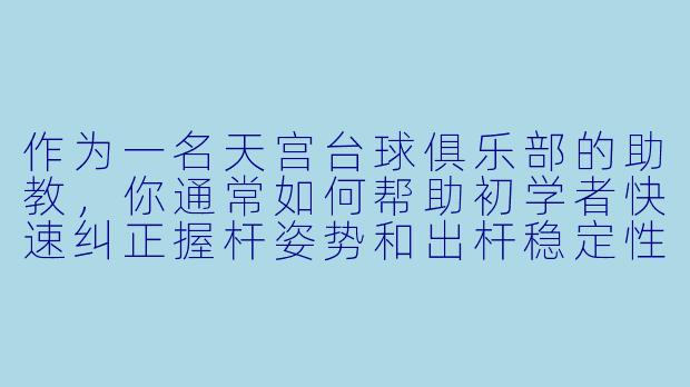 作为一名天宫台球俱乐部的助教，你通常如何帮助初学者快速纠正握杆姿势和出杆稳定性？
