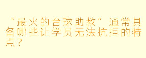 “最火的台球助教”通常具备哪些让学员无法抗拒的特点?