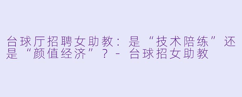 台球厅招聘女助教:是“技术陪练”还是“颜值经济”?-台球招女助教