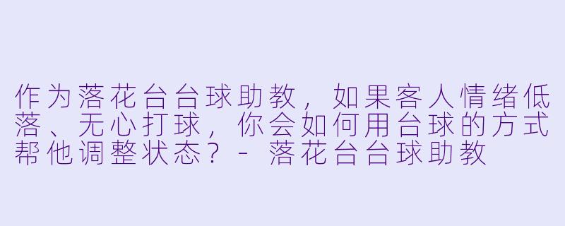 作为落花台台球助教,如果客人情绪低落、无心打球,你会如何用台球的方式帮他调整状态?-落花台台球助教