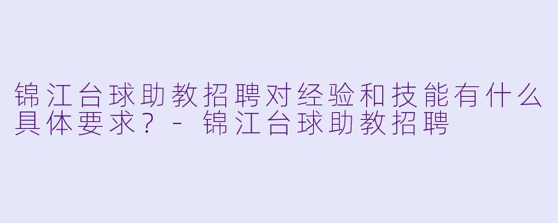 锦江台球助教招聘对经验和技能有什么具体要求?-锦江台球助教招聘
