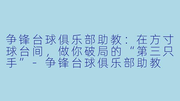争锋台球俱乐部助教：在方寸球台间，做你破局的“第三只手”-争锋台球俱乐部助教