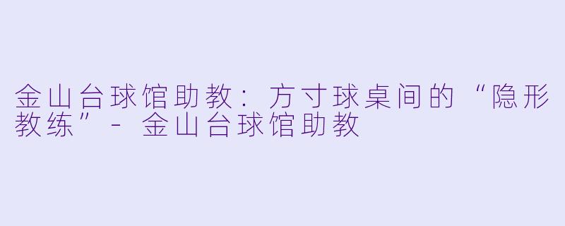 金山台球馆助教:方寸球桌间的“隐形教练”-金山台球馆助教