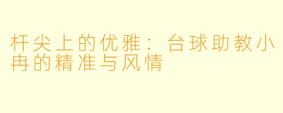 杆尖上的优雅：台球助教小冉的精准与风情