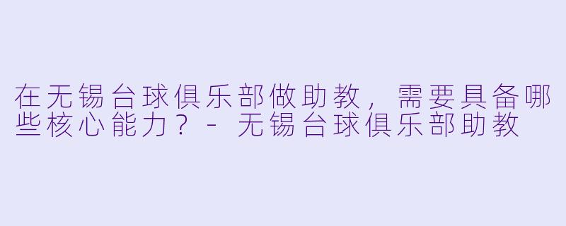 在无锡台球俱乐部做助教，需要具备哪些核心能力？-无锡台球俱乐部助教
