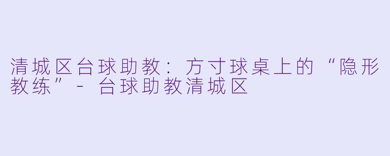 清城区台球助教:方寸球桌上的“隐形教练”-台球助教清城区