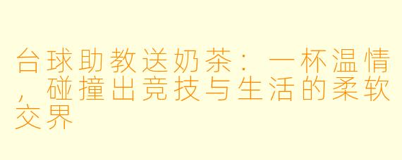 台球助教送奶茶:一杯温情,碰撞出竞技与生活的柔软交界