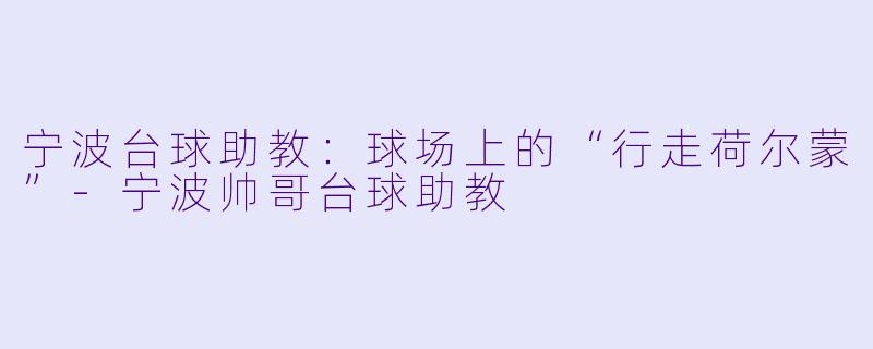 宁波台球助教：球场上的“行走荷尔蒙”-宁波帅哥台球助教