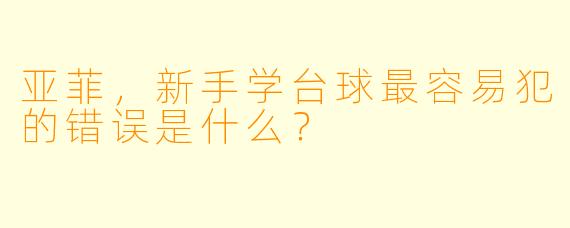 亚菲，新手学台球最容易犯的错误是什么？