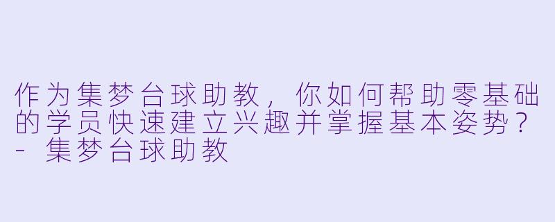作为集梦台球助教,你如何帮助零基础的学员快速建立兴趣并掌握基本姿势?-集梦台球助教