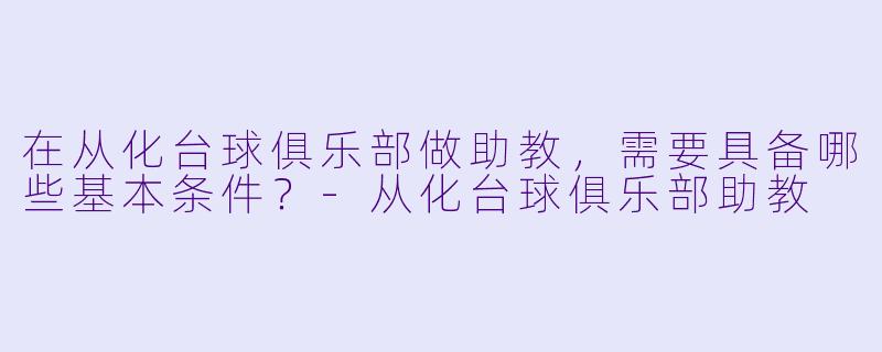 在从化台球俱乐部做助教，需要具备哪些基本条件？-从化台球俱乐部助教