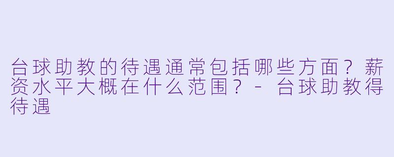 台球助教的待遇通常包括哪些方面？薪资水平大概在什么范围？-台球助教得待遇