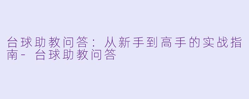 台球助教问答:从新手到高手的实战指南-台球助教问答