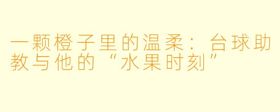 一颗橙子里的温柔：台球助教与他的“水果时刻”