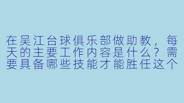 在吴江台球俱乐部做助教,每天的主要工作内容是什么?需要具备哪些技能才能胜任这个岗位?-吴江台球俱乐部助教