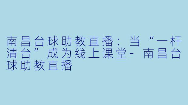 南昌台球助教直播：当“一杆清台”成为线上课堂-南昌台球助教直播