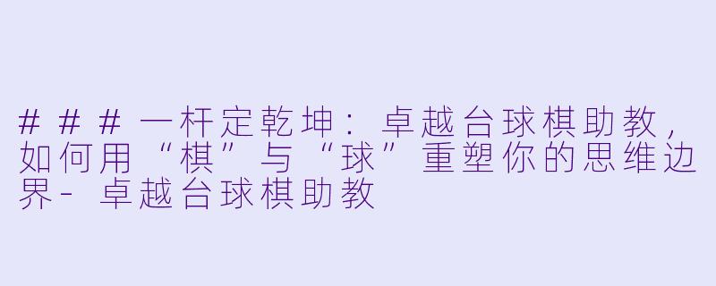 ###一杆定乾坤：卓越台球棋助教，如何用“棋”与“球”重塑你的思维边界-卓越台球棋助教